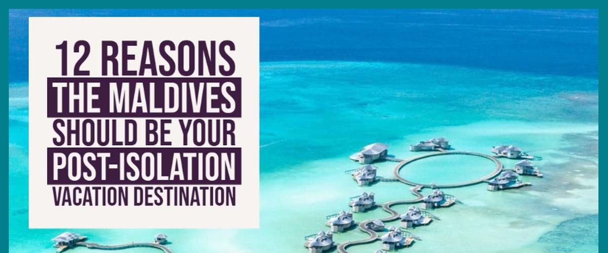 12 Reasons the Maldives Should be Your Post-Isolation Vacation Destination
